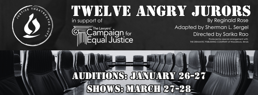 A banner image advertising the production of 12 Angry Jurors. The play will be in support of The Lawyer's Campaign for Equal Justice. The play is written by Reginald Rose, adapted by Sherman L. Sergel, and directed by Sarika Rao. Produced by special arrangement with The Dramatic Publishing Company of Woodstock, Illinois.
Auditions are January 26-27, 2026.
Shows are March 27-28, 2026.